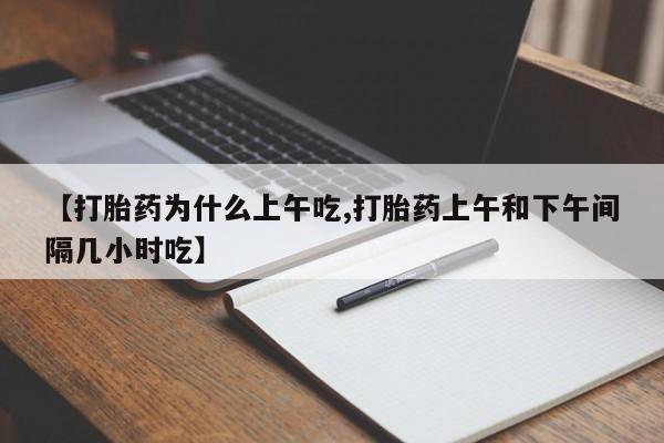 打胎药购买【打胎药为什么上午吃,打胎药上午和下午间隔几小时吃】