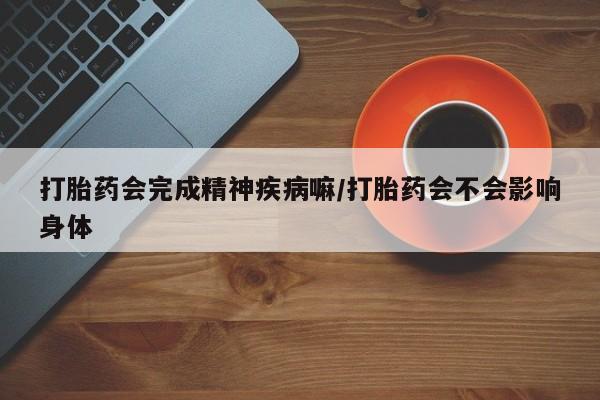 打胎药购买打胎药会完成精神疾病嘛/打胎药会不会影响身体