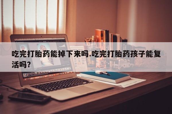 打胎药购买吃完打胎药能掉下来吗.吃完打胎药孩子能复活吗？