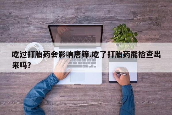 打胎药购买吃过打胎药会影响唐筛.吃了打胎药能检查出来吗？