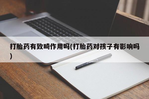 打胎药购买打胎药有致畸作用吗(打胎药对孩子有影响吗)