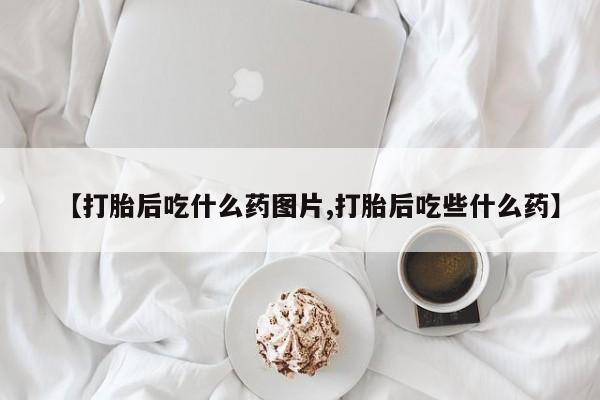 打胎药购买【打胎后吃什么药图片,打胎后吃些什么药】