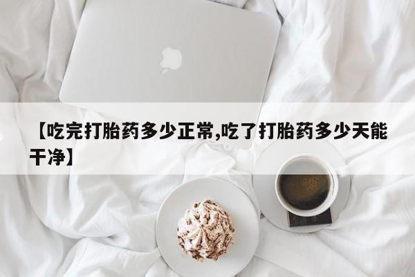 打胎药购买【吃完打胎药多少正常,吃了打胎药多少天能干净】