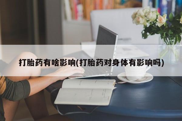 打胎药购买打胎药有啥影响(打胎药对身体有影响吗)
