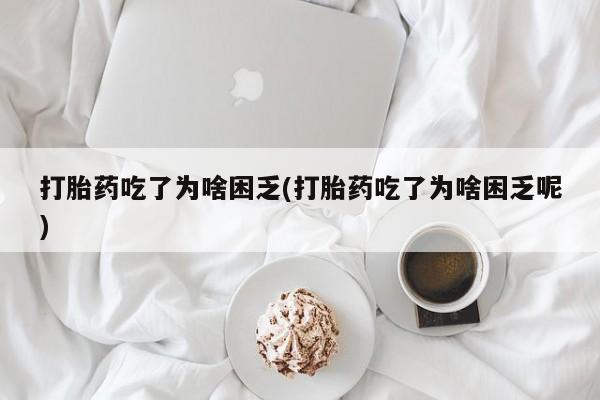 打胎药购买打胎药吃了为啥困乏(打胎药吃了为啥困乏呢)