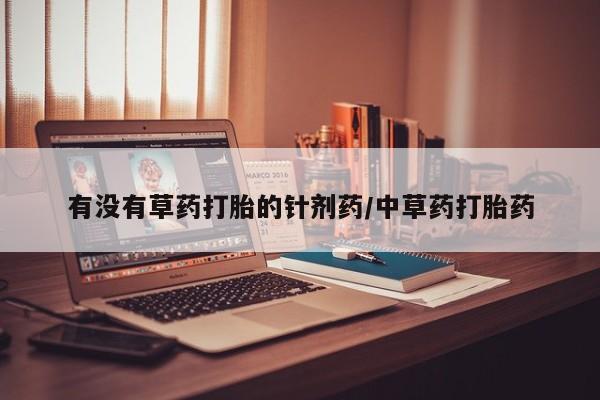 打胎药购买有没有草药打胎的针剂药/中草药打胎药