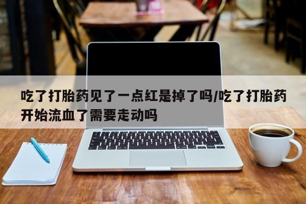 打胎药购买吃了打胎药见了一点红是掉了吗/吃了打胎药开始流血了需要走动吗