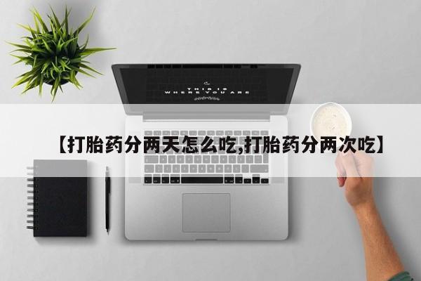 打胎药购买【打胎药分两天怎么吃,打胎药分两次吃】