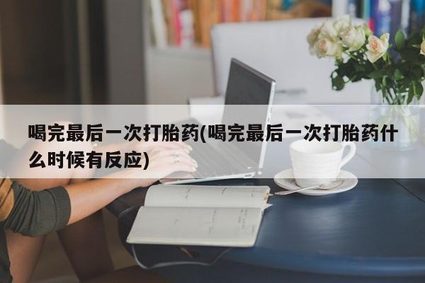 打胎药购买喝完最后一次打胎药(喝完最后一次打胎药什么时候有反应)