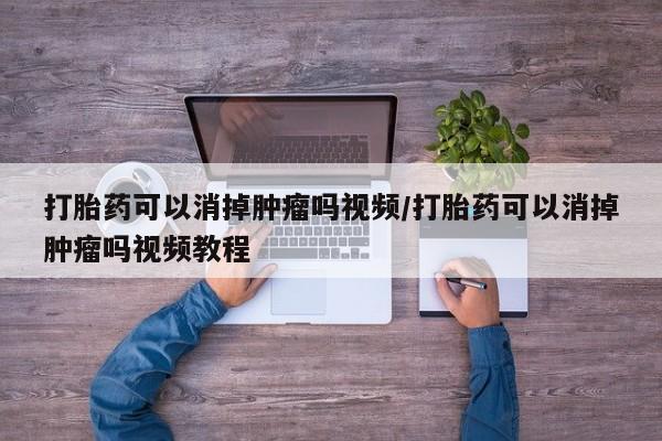 打胎药购买打胎药可以消掉肿瘤吗视频/打胎药可以消掉肿瘤吗视频教程