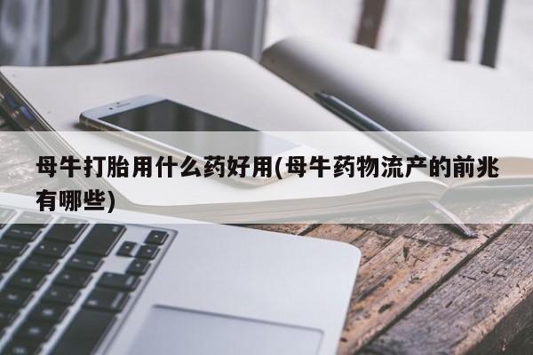 打胎药购买母牛打胎用什么药好用(母牛药物流产的前兆有哪些)