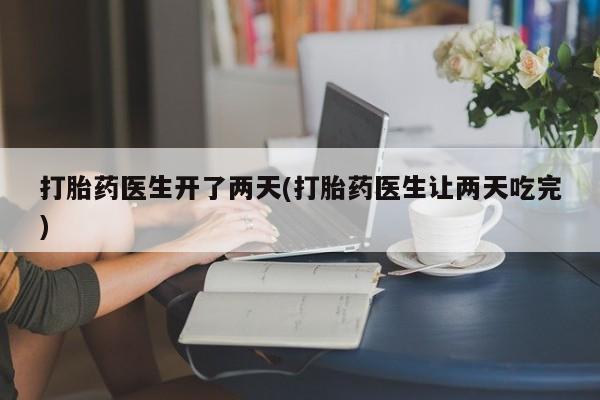 打胎药购买打胎药医生开了两天(打胎药医生让两天吃完)