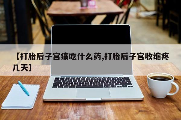 打胎药购买【打胎后子宫痛吃什么药,打胎后子宫收缩疼几天】