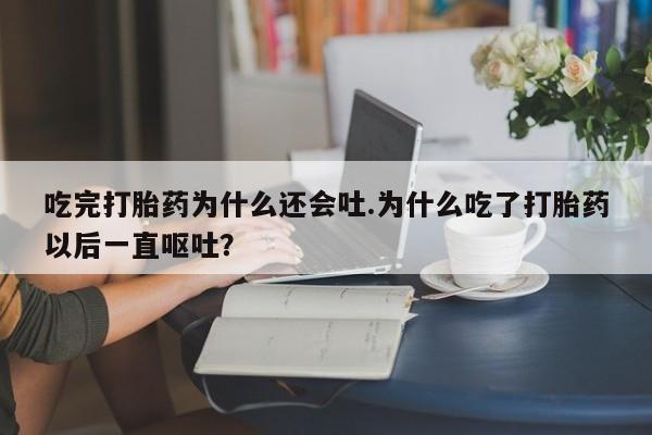 打胎药购买吃完打胎药为什么还会吐.为什么吃了打胎药以后一直呕吐？