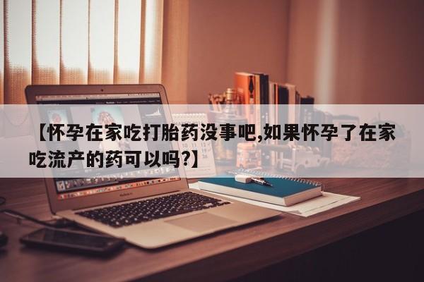 打胎药购买【怀孕在家吃打胎药没事吧,如果怀孕了在家吃流产的药可以吗?】