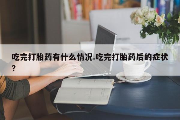 打胎药购买吃完打胎药有什么情况.吃完打胎药后的症状？