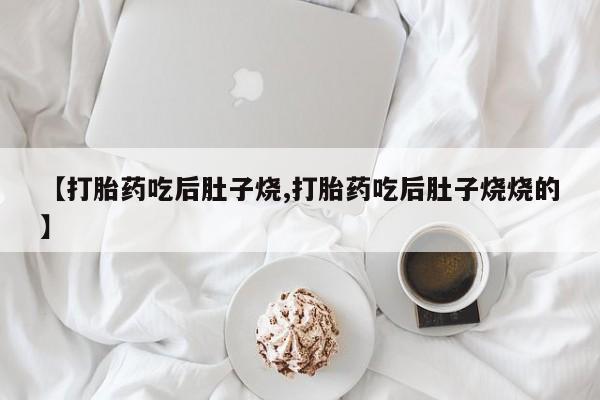 打胎药购买【打胎药吃后肚子烧,打胎药吃后肚子烧烧的】