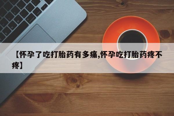 打胎药购买【怀孕了吃打胎药有多痛,怀孕吃打胎药疼不疼】
