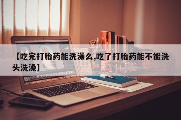 打胎药购买【吃完打胎药能洗澡么,吃了打胎药能不能洗头洗澡】