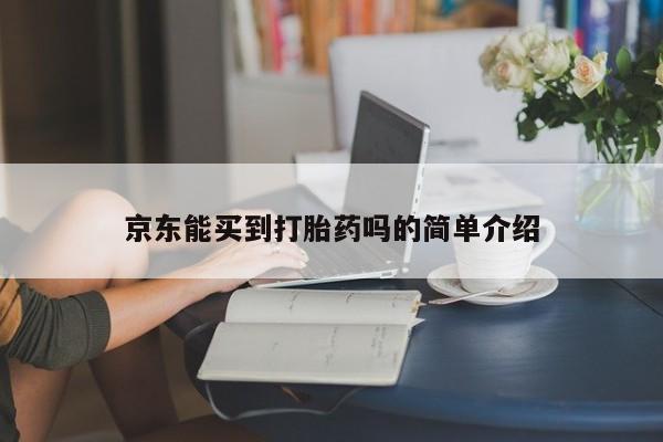 打胎药购买京东能买到打胎药吗的简单介绍