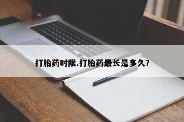 打胎药购买打胎药时限.打胎药最长是多久？