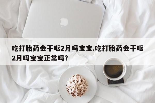 打胎药购买吃打胎药会干呕2月吗宝宝.吃打胎药会干呕2月吗宝宝正常吗？