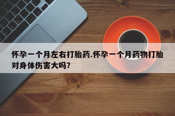 打胎药购买怀孕一个月左右打胎药.怀孕一个月药物打胎对身体伤害大吗？