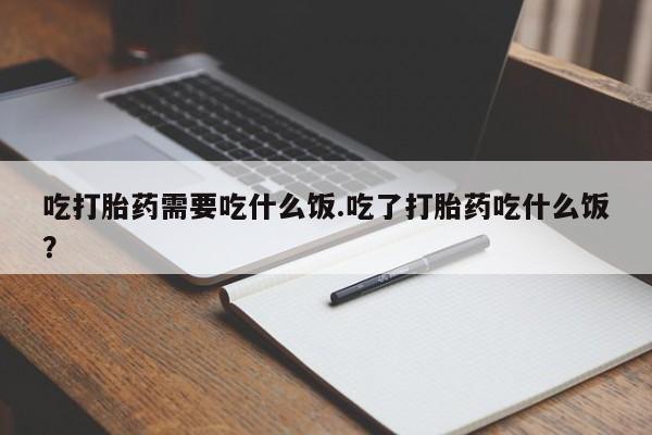 打胎药购买吃打胎药需要吃什么饭.吃了打胎药吃什么饭？