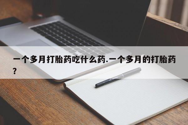 打胎药购买一个多月打胎药吃什么药.一个多月的打胎药？