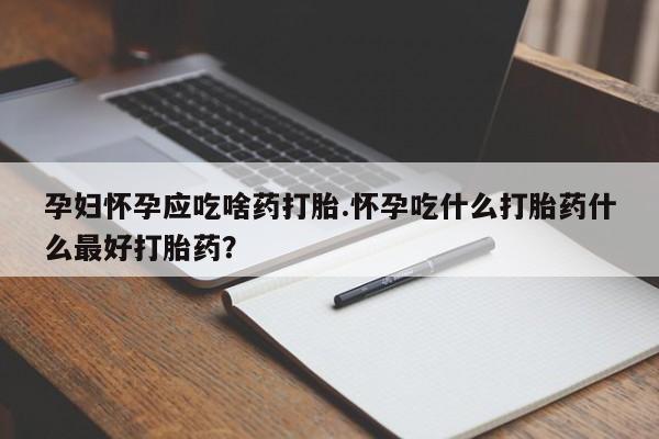打胎药购买孕妇怀孕应吃啥药打胎.怀孕吃什么打胎药什么最好打胎药？