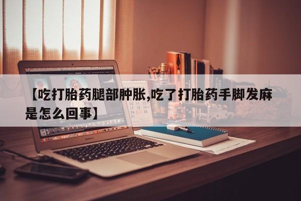 打胎药购买【吃打胎药腿部肿胀,吃了打胎药手脚发麻 是怎么回事】