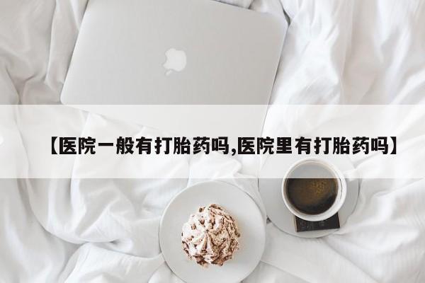 打胎药购买【医院一般有打胎药吗,医院里有打胎药吗】