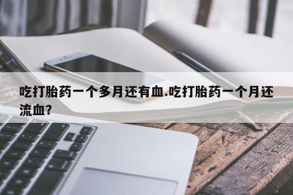 打胎药购买吃打胎药一个多月还有血.吃打胎药一个月还流血？