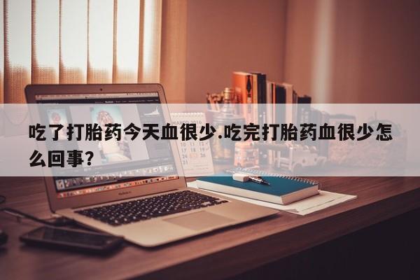 打胎药购买吃了打胎药今天血很少.吃完打胎药血很少怎么回事？