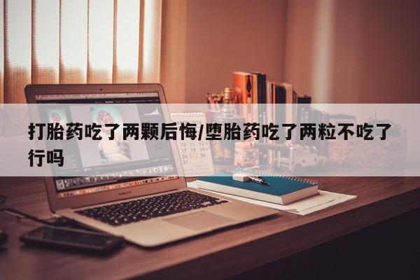 打胎药购买打胎药吃了两颗后悔/堕胎药吃了两粒不吃了行吗