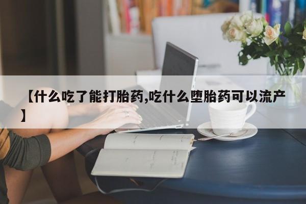 打胎药购买【什么吃了能打胎药,吃什么堕胎药可以流产】