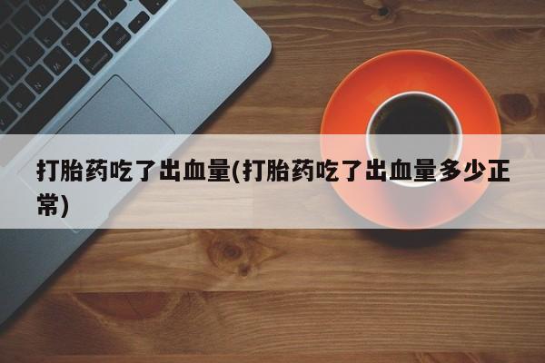 打胎药购买打胎药吃了出血量(打胎药吃了出血量多少正常)