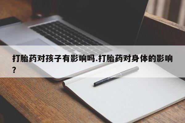 打胎药购买打胎药对孩子有影响吗.打胎药对身体的影响？